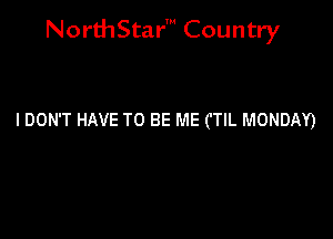 NorthStar' Country

I DON'T HAVE TO BE ME CTIL MONDAY)
