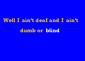 Well I ain't deaf and I ain't

dumb or blind