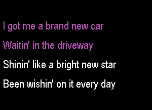 I got me a brand new car

Waitin' in the driveway

Shinin' like a bright new star

Been wishin' on it every day