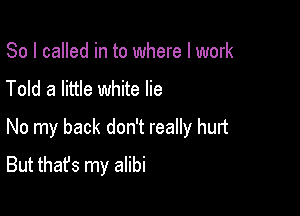 So I called in to where I work
Told a little white lie

No my back don't really hurt
But that's my alibi