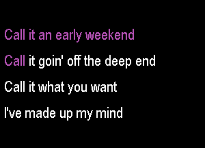 Call it an early weekend

Call it goin' off the deep end

Call it what you want

I've made up my mind