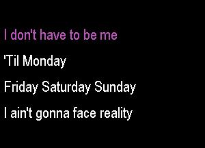 I don't have to be me
'Til Monday
Friday Saturday Sunday

I ain't gonna face reality