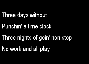 Three days without

Punchin' a time clock

Three nights of goin' non stop

No work and all play