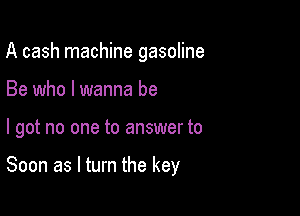 A cash machine gasoline
Be who I wanna be

I got no one to answer to

Soon as I turn the key