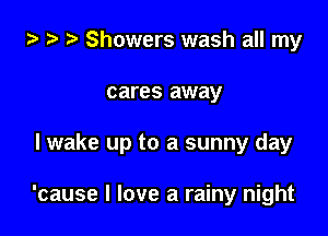 ta Showers wash all my

cares away

I wake up to a sunny day

'cause I love a rainy night