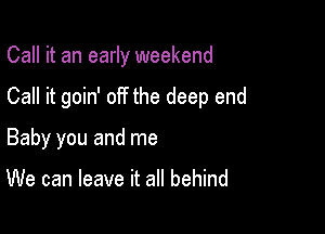 Call it an early weekend

Call it goin' off the deep end

Baby you and me

We can leave it all behind