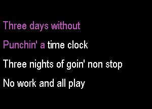 Three days without

Punchin' a time clock

Three nights of goin' non stop

No work and all play