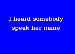 I heard somebody

speak her name