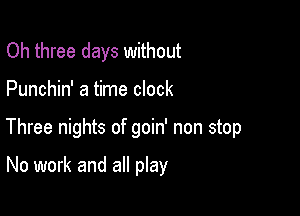 Oh three days without

Punchin' a time clock

Three nights of goin' non stop

No work and all play