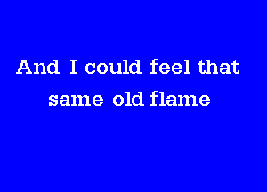 And I could feel that

same old flame