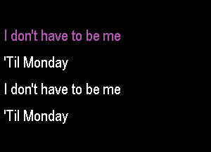 I don't have to be me
'Til Monday

I don't have to be me
'Til Monday