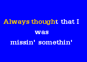 Always thought that I

was
missin' somethin'