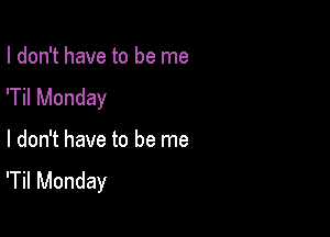 I don't have to be me
'Til Monday

I don't have to be me
'Til Monday