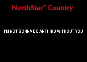 NorthStar' Country

I'M NOT GONNA DO AHTHING WITHOUT YOU