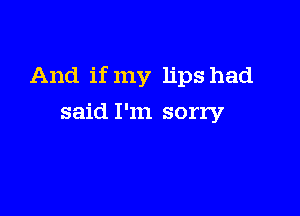 And if my lips had

said I'm sorry