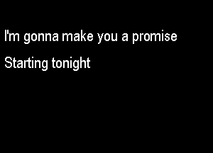 I'm gonna make you a promise

Starting tonight
