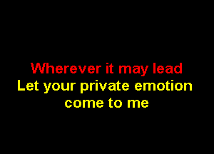 Wherever it may lead

Let your private emotion
come to me