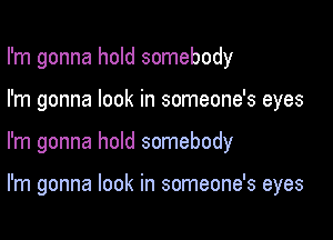 I'm gonna hold somebody

I'm gonna look in someone's eyes
I'm gonna hold somebody

I'm gonna look in someone's eyes