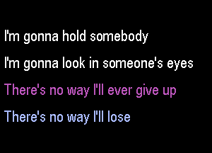 I'm gonna hold somebody

I'm gonna look in someone's eyes

There's no way I'll ever give up

There's no way I'll lose