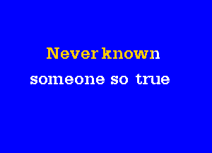Never known

someone SO true