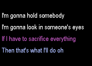 I'm gonna hold somebody

I'm gonna look in someone's eyes

lfl have to sacrifice everything
Then thafs what I'll do oh