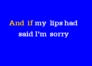 And if my lips had

said I'm sorry