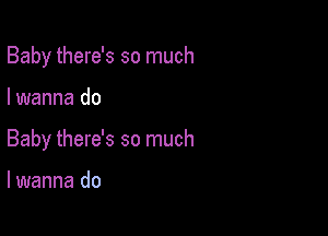 Baby there's so much

I wanna do

Baby there's so much

lwanna do