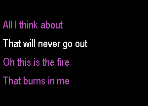 All I think about

That will never go out

Oh this is the fire

That burns in me