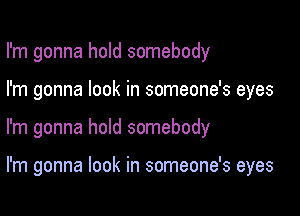 I'm gonna hold somebody

I'm gonna look in someone's eyes
I'm gonna hold somebody

I'm gonna look in someone's eyes