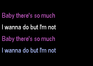 Baby there's so much

I wanna do but I'm not

Baby there's so much

lwanna do but I'm not