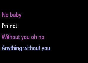 No baby
I'm not

Without you oh no

Anything without you