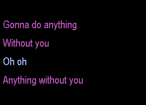 Gonna do anything
Without you
Oh oh

Anything without you