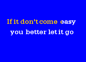 If it don't come easy

you better let it go