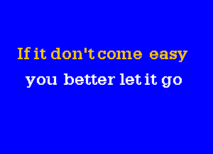 If it don't come easy

you better let it go