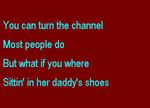 You can turn the channel

Most people do

But what if you where
Sittin' in her daddys shoes