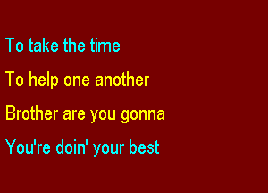 To take the time

teaven and she's

Makin' certain that

You're doin' your best