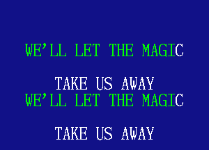 WE LL LET THE MAGIC

TAKE US AWAY
WE LL LET THE MAGIC

TAKE US AWAY