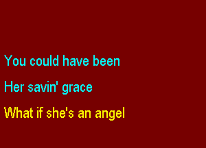 You could have been

Her savin' grace

What if she's an angel