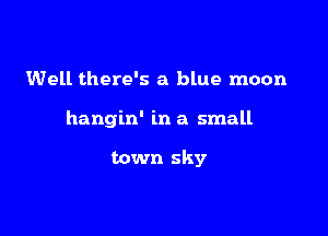 Well there's a blue moon

hangin' in a small

town sky