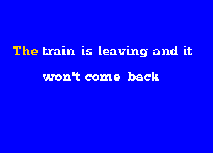 The train is leaving and. it

won't come back