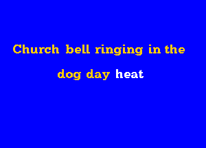 Church bell ringing in the

dog day heat
