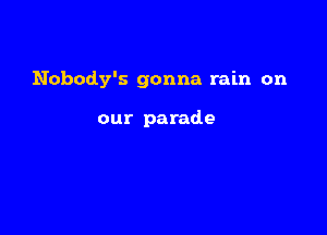 Nobody's gonna rain on

our parade