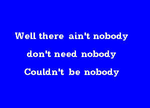 Well there ain't nobody

don't. need nobody

Couldn't be nobody