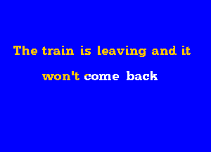 The train is leaving and. it

won't come back