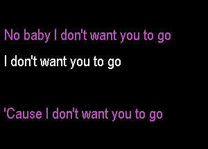 No baby I don't want you to go

I don't want you to go

'Cause I don't want you to go