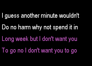 I guess another minute wouldn't
Do no harm why not spend it in

Long week but I don't want you

To go no I don't want you to go