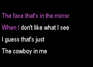 The face thafs in the mirror
When I don't like what I see

I guess thafs just

The cowboy in me