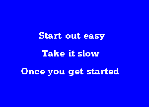 Start out easy

Take it slow

Once you get started