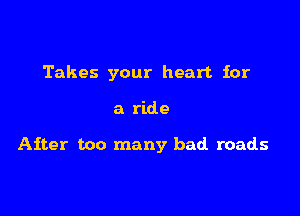Takes your heart. for

a ride

After too many bad roads