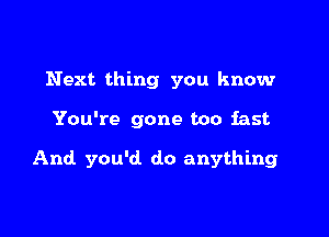 Next thing you know

You're gone too fast

And you'd. do anything